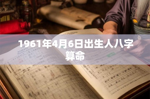 1961年4月6日出生人八字算命 1961年4月6日出生人八字算命
