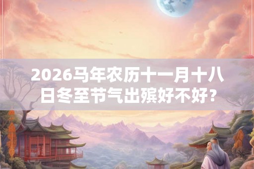 2026马年农历十一月十八日冬至节气出殡好不好？