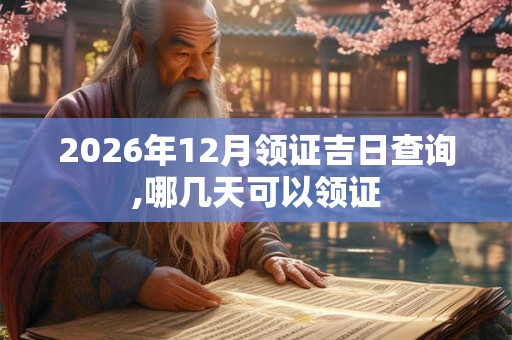 2026年12月领证吉日查询,哪几天可以领证