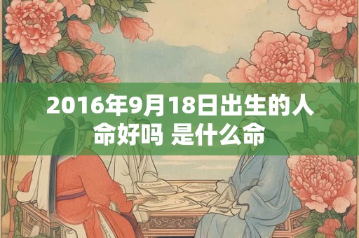 2016年9月18日出生的人命好吗 是什么命