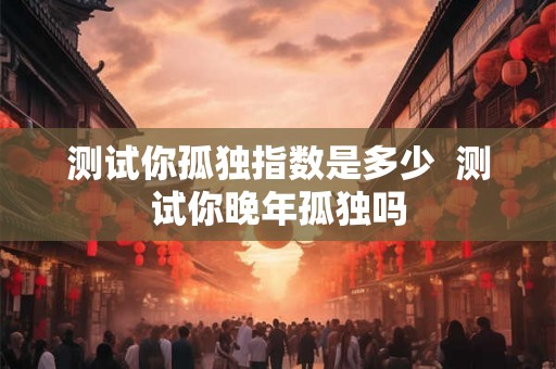 测试你孤独指数是多少  测试你晚年孤独吗