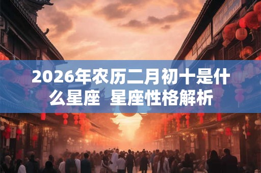 2026年农历二月初十是什么星座  星座性格解析