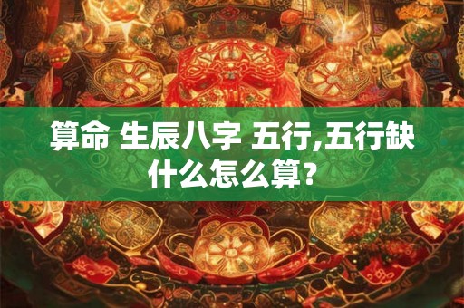 算命 生辰八字 五行,五行缺什么怎么算？