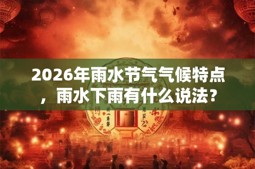 2026年雨水节气气候特点，雨水下雨有什么说法？