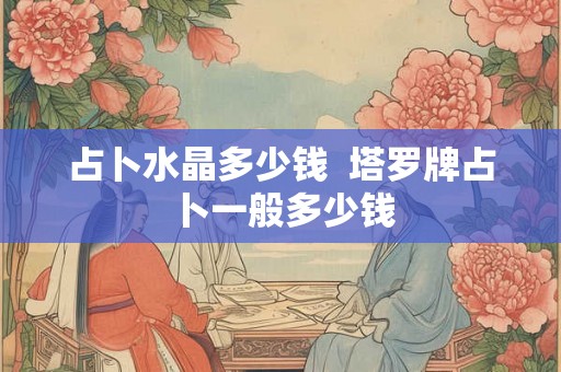 占卜水晶多少钱  塔罗牌占卜一般多少钱