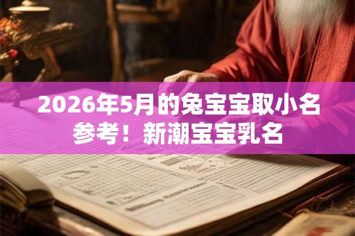 2026年5月的兔宝宝取小名参考！新潮宝宝乳名