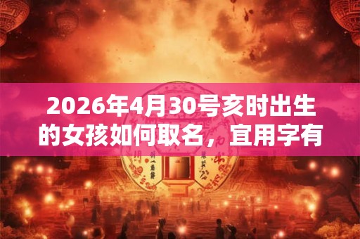 2026年4月30号亥时出生的女孩如何取名，宜用字有什么？