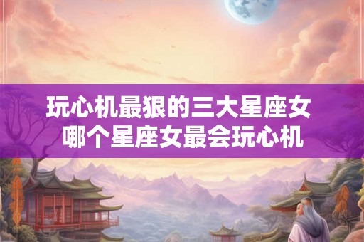 玩心机最狠的三大星座女 哪个星座女最会玩心机