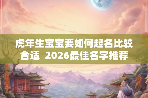 虎年生宝宝要如何起名比较合适  2026最佳名字推荐