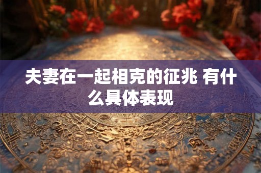夫妻在一起相克的征兆 有什么具体表现