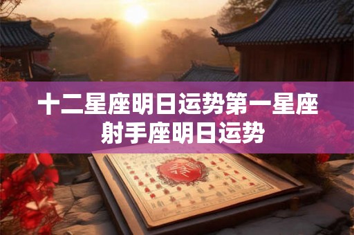 十二星座明日运势第一星座  射手座明日运势