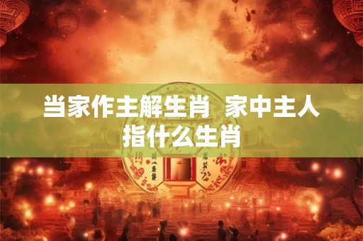 当家作主解生肖  家中主人指什么生肖