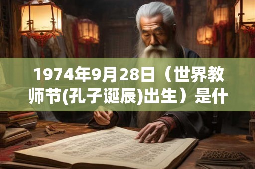 1974年9月28日（世界教师节(孔子诞辰)出生）是什么命_命运如何