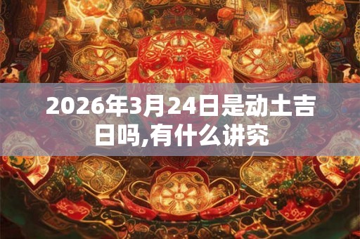 2026年3月24日是动土吉日吗,有什么讲究
