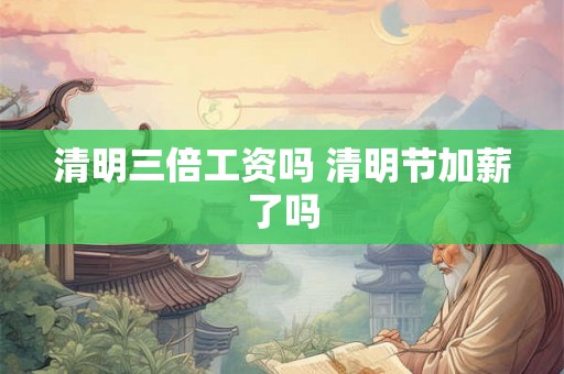 清明三倍工资吗 清明节加薪了吗