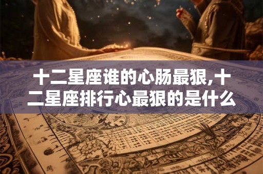 十二星座谁的心肠最狠,十二星座排行心最狠的是什么星座