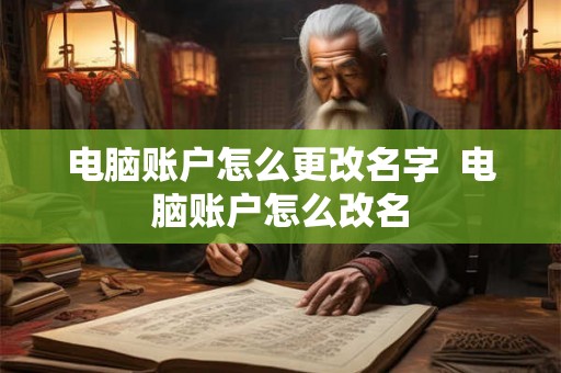 电脑账户怎么更改名字 电脑账户怎么改名 电脑账户怎么更改名字 电脑账户怎么改名