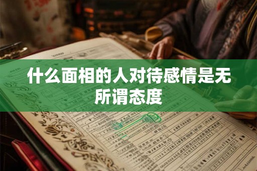 什么面相的人对待感情是无所谓态度