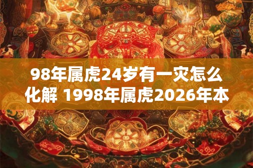 98年属虎24岁有一灾怎么化解 1998年属虎2026年本命年命运如何