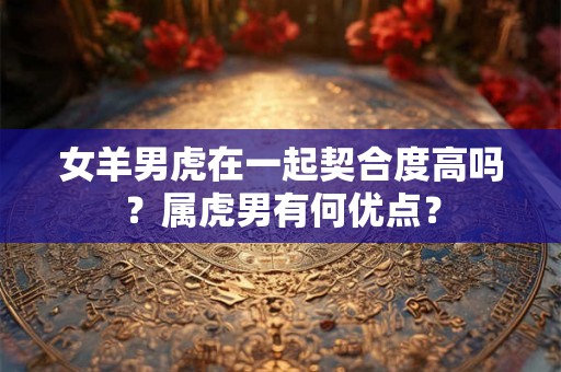 女羊男虎在一起契合度高吗？属虎男有何优点？