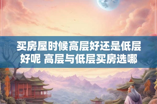买房屋时候高层好还是低层好呢 高层与低层买房选哪个