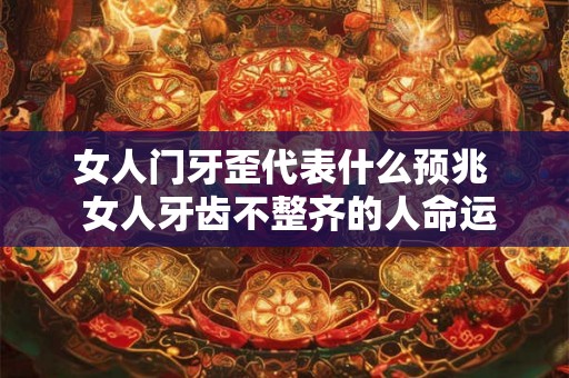 女人门牙歪代表什么预兆  女人牙齿不整齐的人命运超好