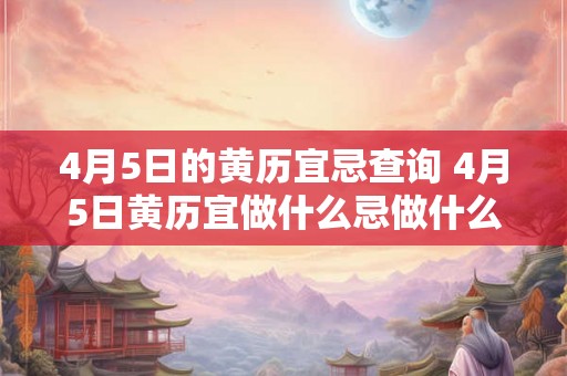 4月5日的黄历宜忌查询 4月5日黄历宜做什么忌做什么