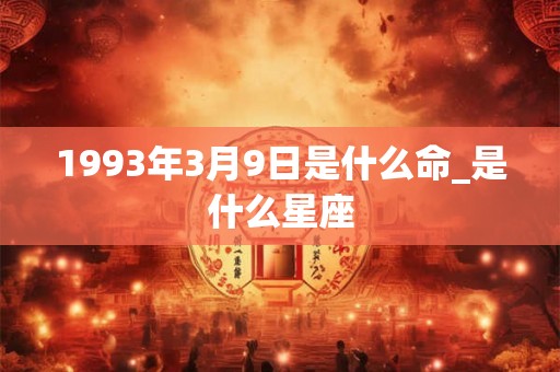 1993年3月9日是什么命_是什么星座