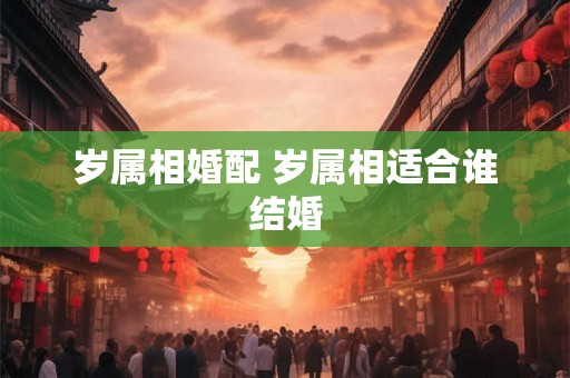 岁属相婚配 岁属相适合谁结婚
