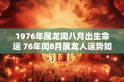 1976年属龙闰八月出生命运 76年闰8月属龙人运势如何