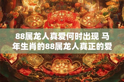 88属龙人真爱何时出现 马年生肖的88属龙人真正的爱情会在何时降临