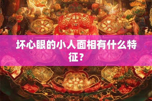 坏心眼的小人面相有什么特征？