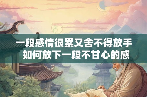 一段感情很累又舍不得放手  如何放下一段不甘心的感情