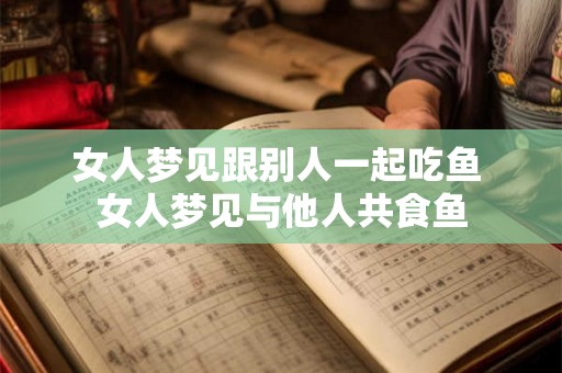 女人梦见跟别人一起吃鱼 女人梦见与他人共食鱼