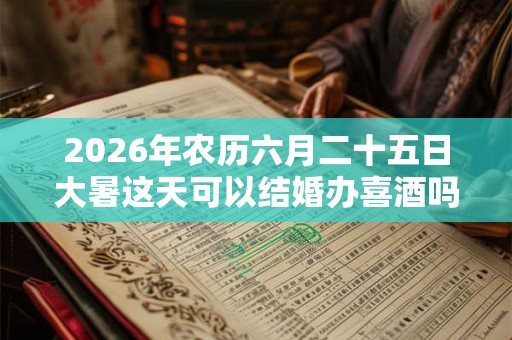 2026年农历六月二十五日大暑这天可以结婚办喜酒吗？