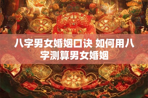 八字男女婚姻口诀 如何用八字测算男女婚姻 八字男女婚姻口诀 如何用八字测算男女婚姻