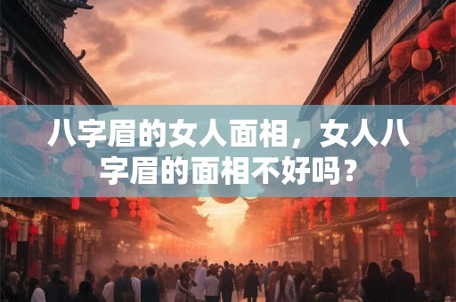 八字眉的女人面相，女人八字眉的面相不好吗？