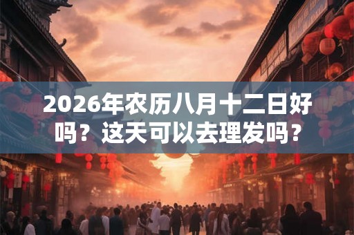 2026年农历八月十二日好吗？这天可以去理发吗？