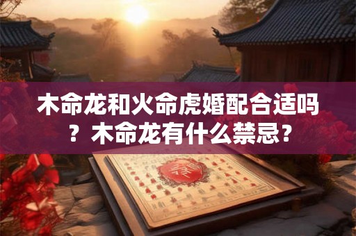 木命龙和火命虎婚配合适吗?木命龙有什么禁忌? 木命龙和火命虎婚配合适吗?木命龙有什么禁忌?