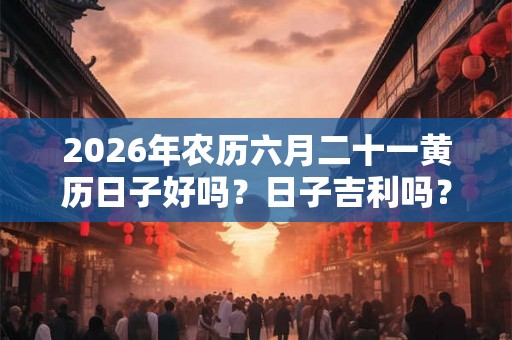 2026年农历六月二十一黄历日子好吗？日子吉利吗？