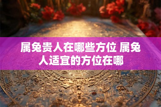 属兔贵人在哪些方位 属兔人适宜的方位在哪 属兔贵人在哪些方位 属兔人适宜的方位在哪
