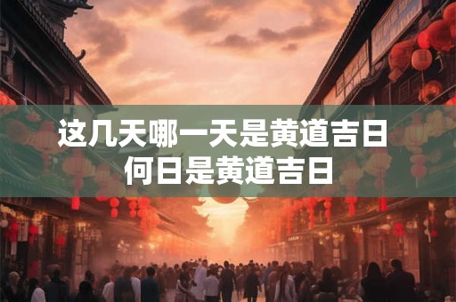 这几天哪一天是黄道吉日 何日是黄道吉日