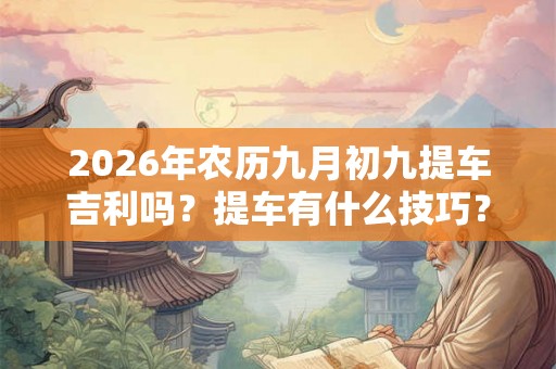 2026年农历九月初九提车吉利吗?提车有什么技巧? 2026年农历九月初九提车吉利吗?提车有什么技巧?