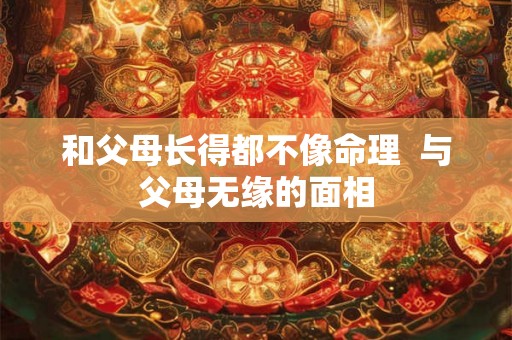 和父母长得都不像命理  与父母无缘的面相