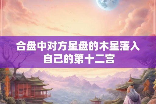合盘中对方星盘的木星落入自己的第十二宫