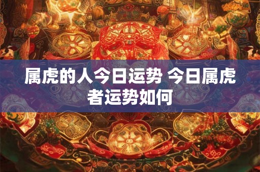 属虎的人今日运势 今日属虎者运势如何