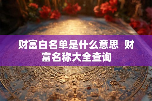 财富白名单是什么意思  财富名称大全查询