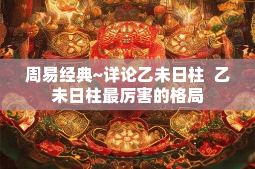 周易经典~详论乙未日柱  乙未日柱最厉害的格局