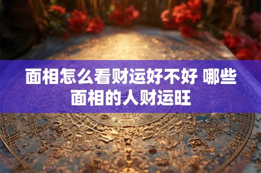 面相怎么看财运好不好 哪些面相的人财运旺