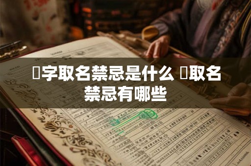 祎字取名禁忌是什么 祎取名禁忌有哪些 祎字取名禁忌是什么 祎取名禁忌有哪些
